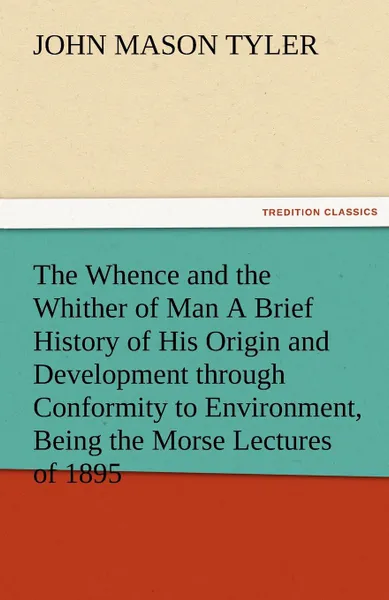 Обложка книги The Whence and the Whither of Man a Brief History of His Origin and Development Through Conformity to Environment, Being the Morse Lectures of 1895, John Mason Tyler