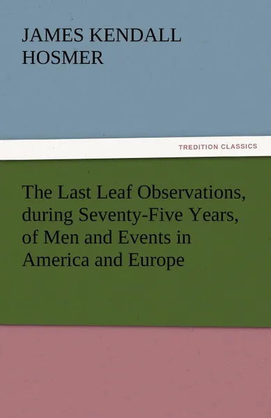 Обложка книги The Last Leaf Observations, During Seventy-Five Years, of Men and Events in America and Europe, James Kendall Hosmer