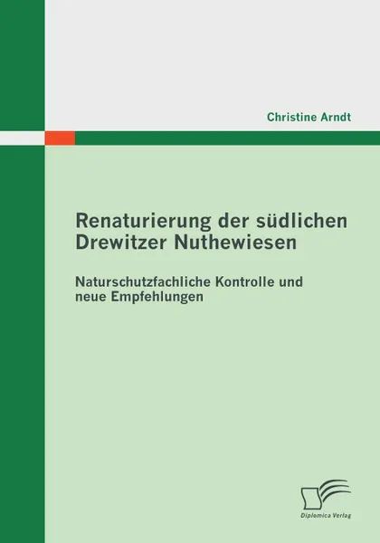 Обложка книги Renaturierung Der Sudlichen Drewitzer Nuthewiesen. Naturschutzfachliche Kontrolle Und Neue Empfehlungen, Christine Arndt