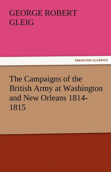 Обложка книги The Campaigns of the British Army at Washington and New Orleans 1814-1815, G. R. Gleig