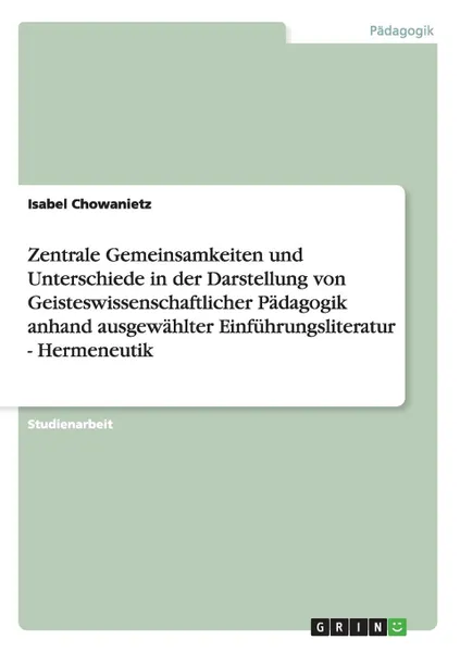 Обложка книги Zentrale Gemeinsamkeiten und Unterschiede in der Darstellung von Geisteswissenschaftlicher Padagogik anhand ausgewahlter Einfuhrungsliteratur - Hermeneutik, Isabel Chowanietz