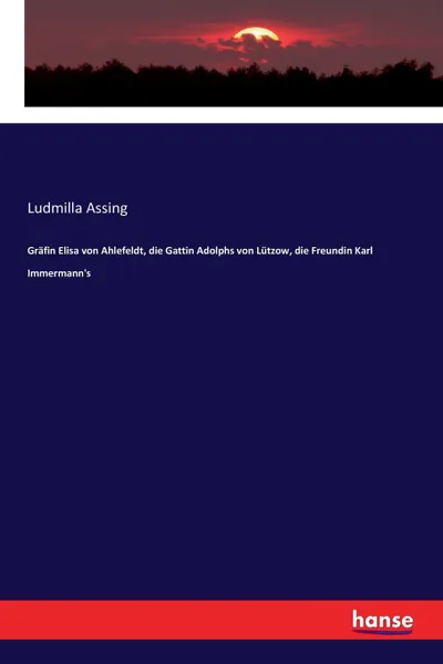 Обложка книги Grafin Elisa von Ahlefeldt, die Gattin Adolphs von Lutzow, die Freundin Karl Immermann.s, Ludmilla Assing