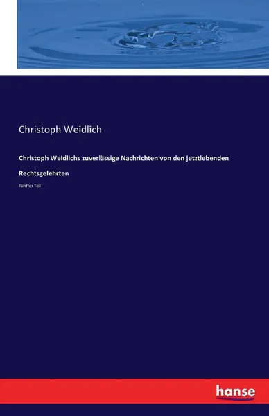 Обложка книги Christoph Weidlichs zuverlassige Nachrichten von den jetztlebenden Rechtsgelehrten, Christoph Weidlich