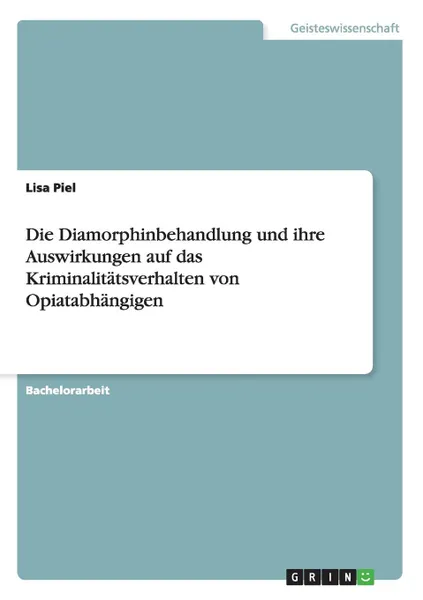 Обложка книги Die Diamorphinbehandlung und ihre Auswirkungen auf das Kriminalitatsverhalten von Opiatabhangigen, Lisa Piel