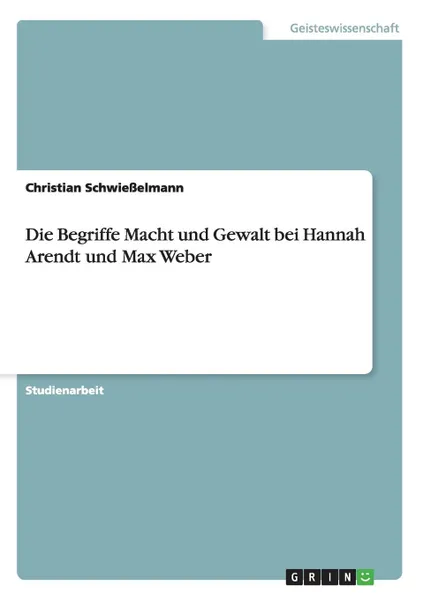 Обложка книги Die Begriffe Macht und Gewalt bei Hannah Arendt und Max Weber, Christian Schwießelmann