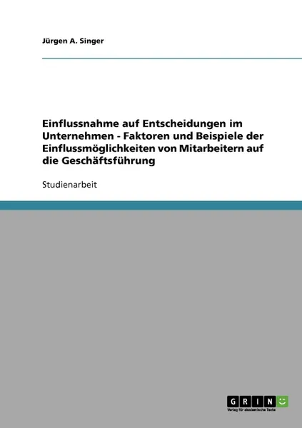 Обложка книги Einflussnahme auf Entscheidungen im Unternehmen - Faktoren und Beispiele der Einflussmoglichkeiten von Mitarbeitern auf die Geschaftsfuhrung, Jürgen A. Singer