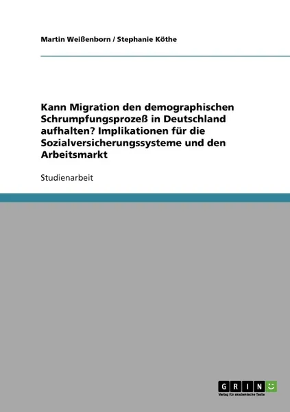 Обложка книги Kann Migration den demographischen Schrumpfungsprozess in Deutschland aufhalten. Implikationen fur die Sozialversicherungssysteme und den Arbeitsmarkt, Martin Weißenborn, Stephanie Köthe