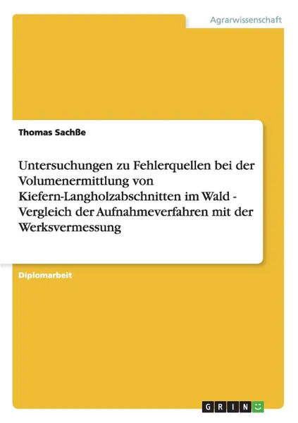 Обложка книги Untersuchungen zu Fehlerquellen bei der Volumenermittlung von Kiefern-Langholzabschnitten im Wald  -  Vergleich  der Aufnahmeverfahren mit der Werksvermessung, Thomas Sachße