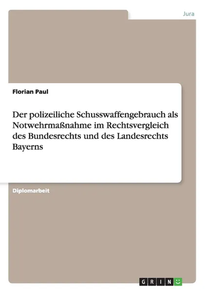 Обложка книги Der polizeiliche Schusswaffengebrauch als Notwehrmassnahme im Rechtsvergleich des Bundesrechts und des Landesrechts Bayerns, Florian Paul