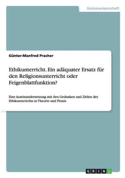 Обложка книги Ethikunterricht. Ein adaquater Ersatz fur den Religionsunterricht oder Feigenblattfunktion., Günter-Manfred Pracher