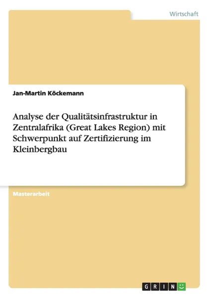 Обложка книги Analyse der Qualitatsinfrastruktur in Zentralafrika (Great Lakes Region) mit Schwerpunkt auf Zertifizierung im Kleinbergbau, Jan-Martin Köckemann