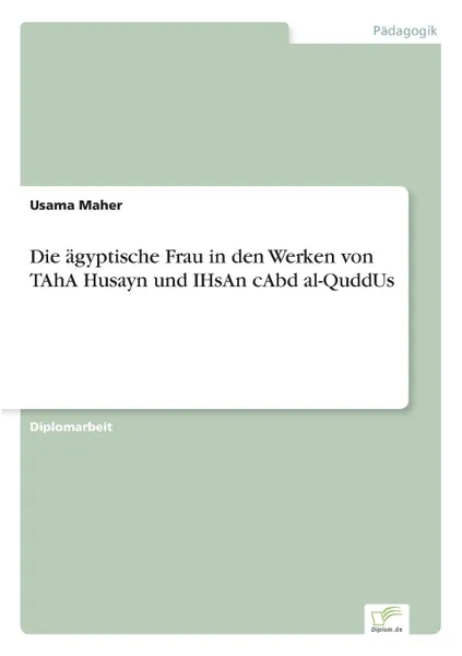 Обложка книги Die agyptische Frau in den Werken von TAhA Husayn und IHsAn cAbd al-QuddUs, Usama Maher