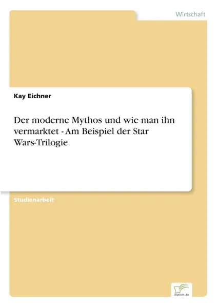 Обложка книги Der moderne Mythos und wie man ihn vermarktet - Am Beispiel der Star Wars-Trilogie, Kay Eichner