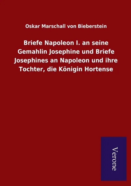 Обложка книги Briefe Napoleon I. an seine Gemahlin Josephine und Briefe Josephines an Napoleon und ihre Tochter, die Konigin Hortense, Oskar Marschall von Bieberstein