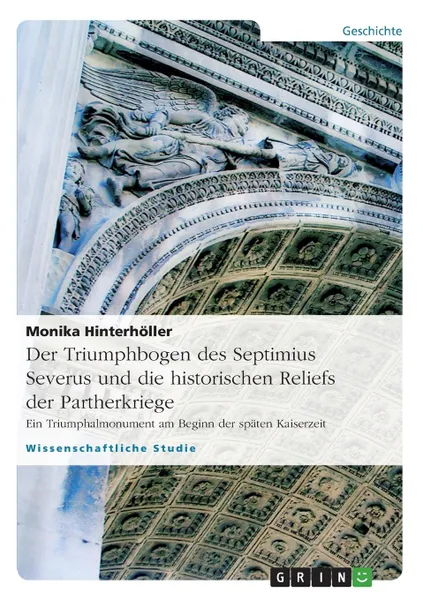 Обложка книги Der Triumphbogen Des Septimius Severus Und Die Historischen Reliefs Der Partherkriege, Monika Hinterh Ller