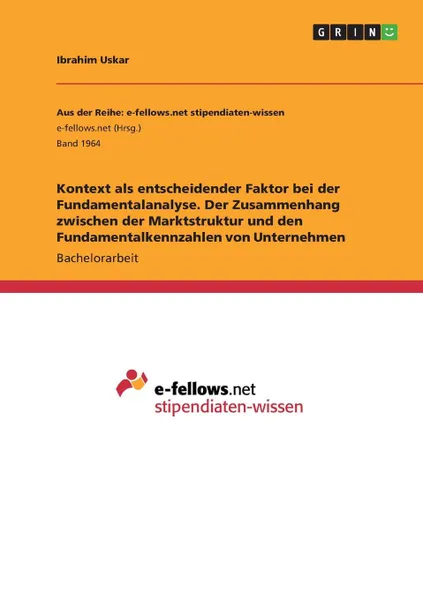 Обложка книги Kontext als entscheidender Faktor bei der Fundamentalanalyse. Der Zusammenhang zwischen der Marktstruktur und den Fundamentalkennzahlen von Unternehmen, Ibrahim Uskar