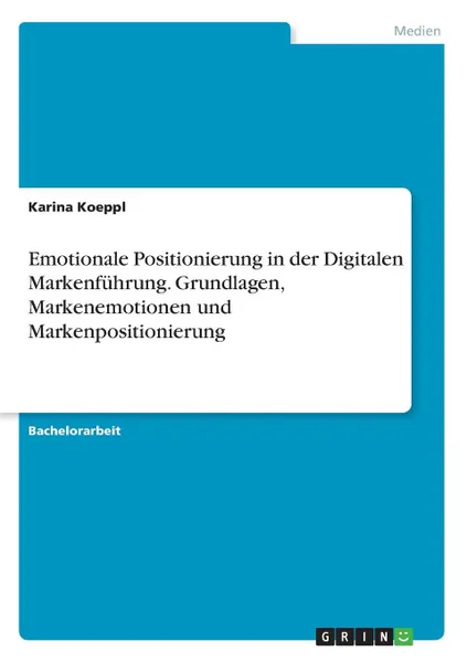 Обложка книги Emotionale Positionierung in der Digitalen Markenfuhrung. Grundlagen, Markenemotionen und Markenpositionierung, Karina Koeppl