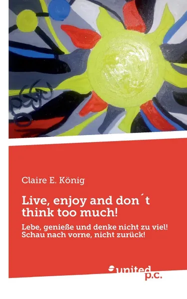 Обложка книги Live, enjoy and don.t think too much., Claire E. König