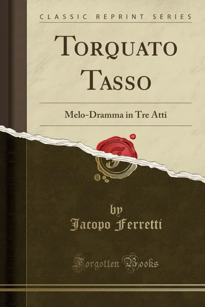 Обложка книги Torquato Tasso. Melo-Dramma in Tre Atti (Classic Reprint), Jacopo Ferretti