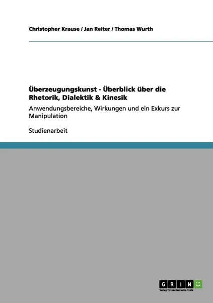 Обложка книги Uberzeugungskunst - Uberblick uber die Rhetorik, Dialektik . Kinesik, Christopher Krause, Jan Reiter, Thomas Wurth