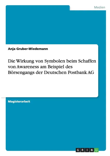 Обложка книги Die Wirkung von Symbolen beim Schaffen von Awareness am Beispiel des Borsengangs der Deutschen Postbank AG, Anja Gruber-Wiedemann