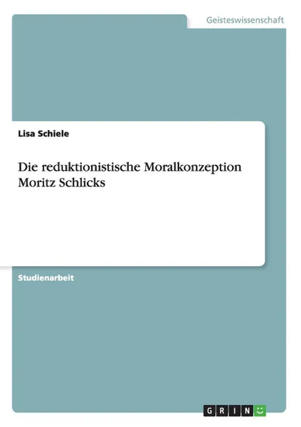 Обложка книги Die reduktionistische Moralkonzeption Moritz Schlicks, Lisa Schiele