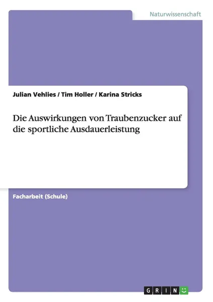 Обложка книги Die Auswirkungen von Traubenzucker auf die sportliche Ausdauerleistung, Julian Vehlies, Tim Holler, Karina Stricks