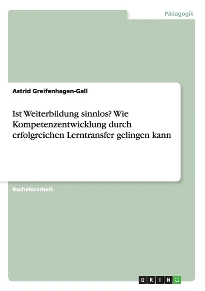 Обложка книги Ist Weiterbildung sinnlos. Wie Kompetenzentwicklung durch erfolgreichen Lerntransfer gelingen kann, Astrid Greifenhagen-Gall