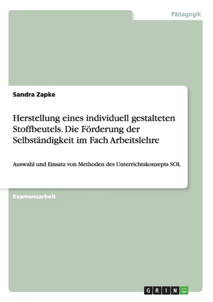 Обложка книги Herstellung eines individuell gestalteten Stoffbeutels. Die Forderung der Selbstandigkeit im Fach Arbeitslehre, Sandra Zapke