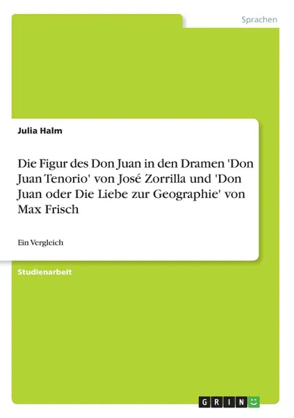 Обложка книги Die Figur des Don Juan in den Dramen .Don Juan Tenorio. von Jose Zorrilla und .Don Juan oder Die Liebe zur Geographie. von Max Frisch, Julia Halm