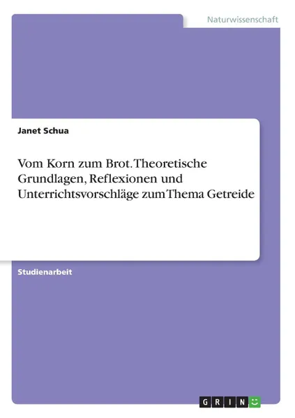 Обложка книги Vom Korn zum Brot. Theoretische Grundlagen, Reflexionen und Unterrichtsvorschlage zum Thema Getreide, Janet Schua