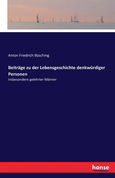 Обложка книги Beitrage zu der Lebensgeschichte denkwurdiger Personen, Anton Friedrich Büsching
