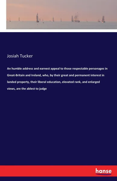 Обложка книги An humble address and earnest appeal to those respectable personages in Great-Britain and Ireland, who, by their great and permanent interest in landed property, their liberal education, elevated rank, and enlarged views, are the ablest to judge, Josiah Tucker