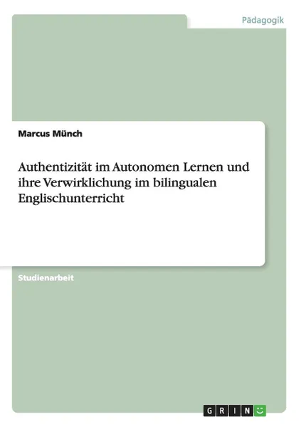 Обложка книги Authentizitat im Autonomen Lernen und ihre Verwirklichung im bilingualen Englischunterricht, Marcus Münch