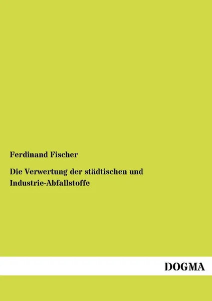 Обложка книги Die Verwertung der stadtischen und Industrie-Abfallstoffe, Ferdinand Fischer