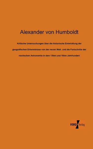 Обложка книги Kritische Untersuchungen Uber Die Historische Entwicklung Der Geografischen Erkenntnisse Von Der Neuen Welt Und Die Fortschritte Der Nautischen Astron, Alexander Von Humboldt