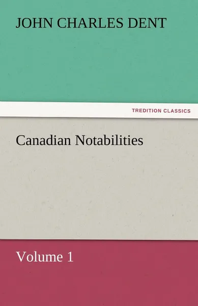 Обложка книги Canadian Notabilities, Volume 1, John Charles Dent