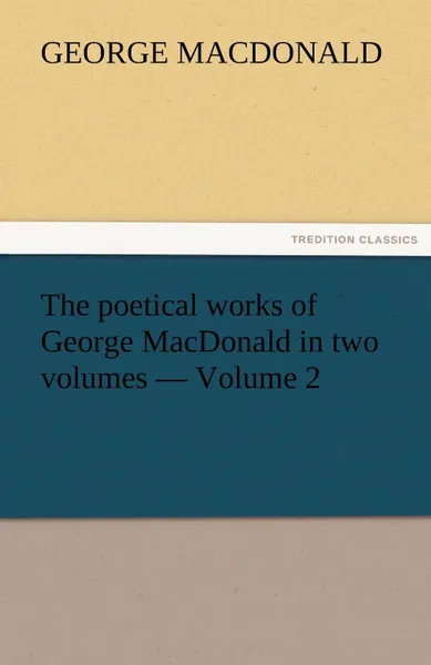 Обложка книги The Poetical Works of George MacDonald in Two Volumes - Volume 2, MacDonald George