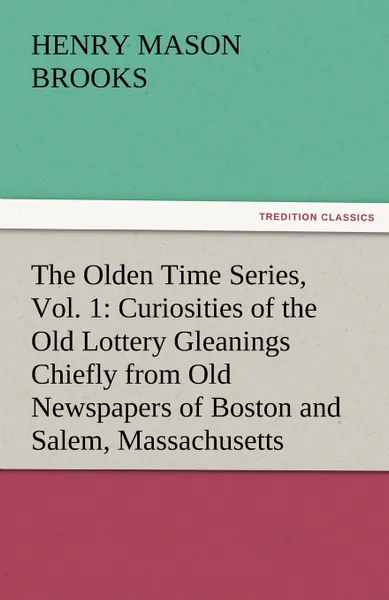 Обложка книги The Olden Time Series, Vol. 1. Curiosities of the Old Lottery Gleanings Chiefly from Old Newspapers of Boston and Salem, Massachusetts, Henry M. Brooks