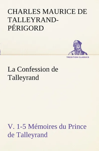 Обложка книги La Confession de Talleyrand, V. 1-5 Memoires du Prince de Talleyrand, Charles Maurice de Talleyrand-Périgord