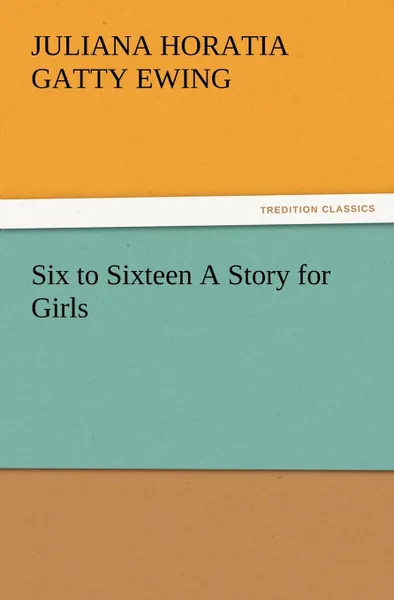 Обложка книги Six to Sixteen a Story for Girls, Juliana Horatia Gatty Ewing