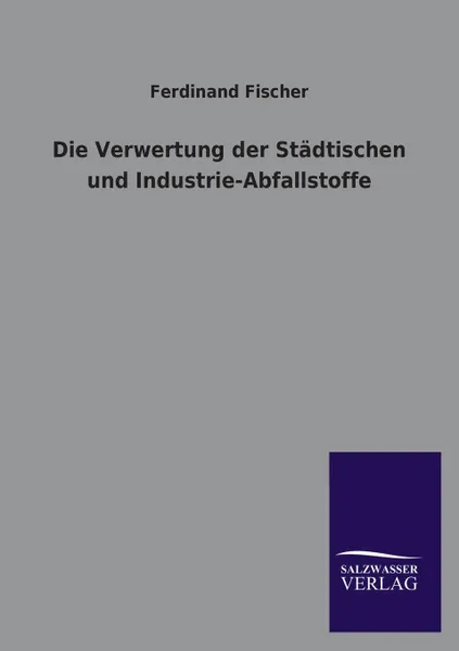 Обложка книги Die Verwertung Der Stadtischen Und Industrie-Abfallstoffe, Ferdinand Fischer