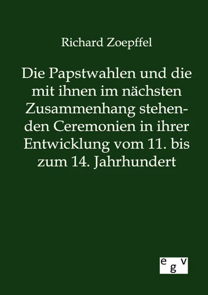 Обложка книги Die Papstwahlen und die mit ihnen im nachsten Zusammenhang stehenden Ceremonien in ihrer Entwicklung vom 11. bis zum 14. Jahrhundert, Richard Zoepffel