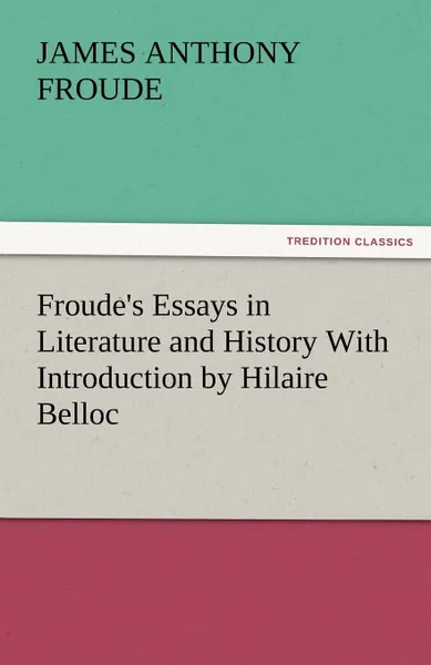 Обложка книги Froude.s Essays in Literature and History with Introduction by Hilaire Belloc, James Anthony Froude