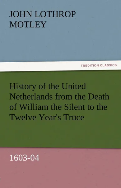 Обложка книги History of the United Netherlands from the Death of William the Silent to the Twelve Year.s Truce, 1603-04, John Lothrop Motley