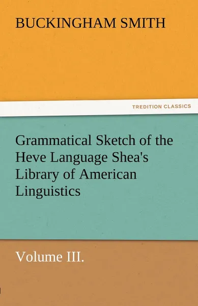 Обложка книги Grammatical Sketch of the Heve Language Shea.s Library of American Linguistics. Volume III., Buckingham Smith