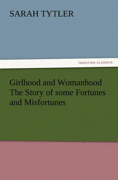 Обложка книги Girlhood and Womanhood The Story of some Fortunes and Misfortunes, Sarah Tytler