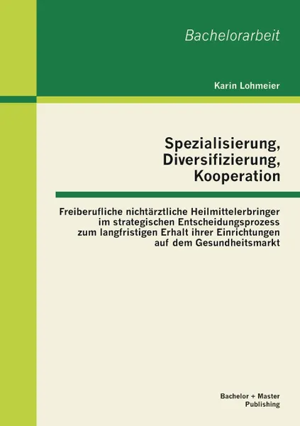 Обложка книги Spezialisierung, Diversifizierung, Kooperation. Freiberufliche Nichtarztliche Heilmittelerbringer Im Strategischen Entscheidungsprozess Zum Langfristi, Karin Lohmeier