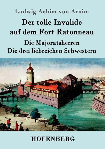 Обложка книги Der tolle Invalide auf dem Fort Ratonneau / Die Majoratsherren / Die drei liebreichen Schwestern, Ludwig Achim von Arnim