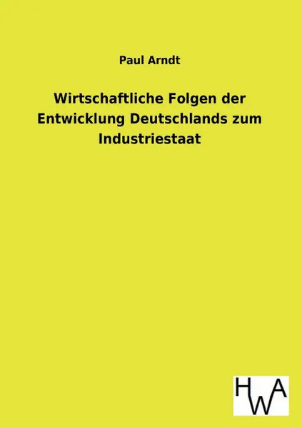 Обложка книги Wirtschaftliche Folgen der Entwicklung Deutschlands zum Industriestaat, Paul Arndt